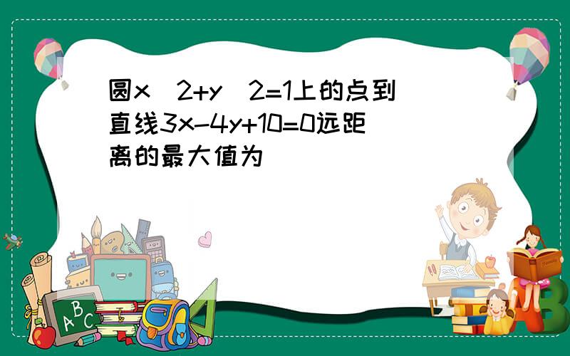 圆x^2+y^2=1上的点到直线3x-4y+10=0远距离的最大值为