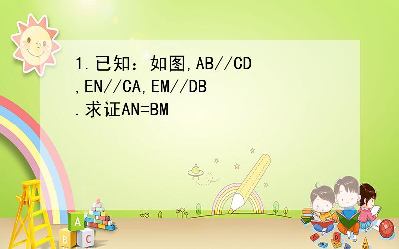 1.已知：如图,AB//CD,EN//CA,EM//DB.求证AN=BM