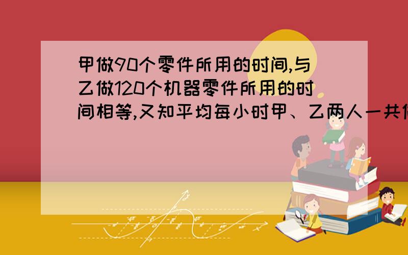 甲做90个零件所用的时间,与乙做120个机器零件所用的时间相等,又知平均每小时甲、乙两人一共做了35个零件.求甲乙每小时各做都少零件?