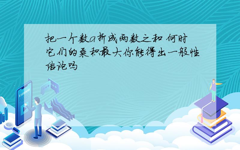 把一个数a折成两数之和 何时它们的乘积最大你能得出一般性结论吗