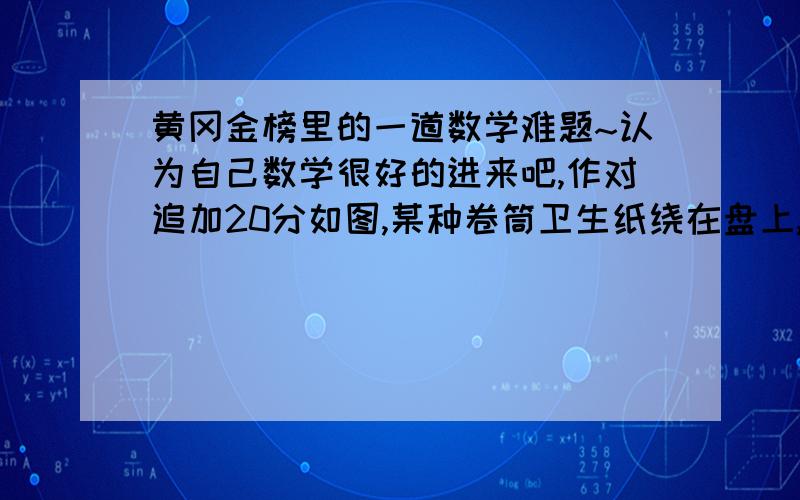 黄冈金榜里的一道数学难题~认为自己数学很好的进来吧,作对追加20分如图,某种卷筒卫生纸绕在盘上,空盘时盘芯直径为40mm,满盘时直径为160mm,如果卫生纸厚度是均匀的,为0.1mm,则满盘时卫生纸