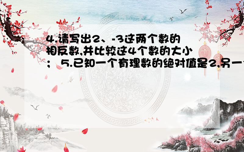 4.请写出2、-3这两个数的相反数,并比较这4个数的大小； 5.已知一个有理数的绝对值是2,另一个4.请写出2、-3这两个数的相反数,并比较这4个数的大小；5.已知一个有理数的绝对值是2,另一个有