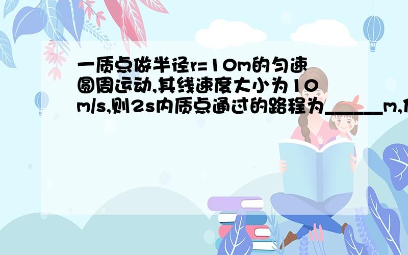 一质点做半径r=10m的匀速圆周运动,其线速度大小为10m/s,则2s内质点通过的路程为______m,位移为_______m