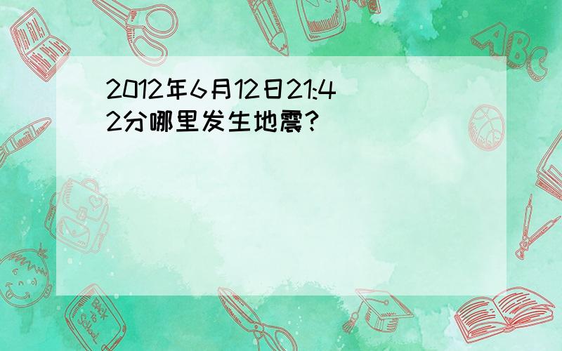 2012年6月12日21:42分哪里发生地震?