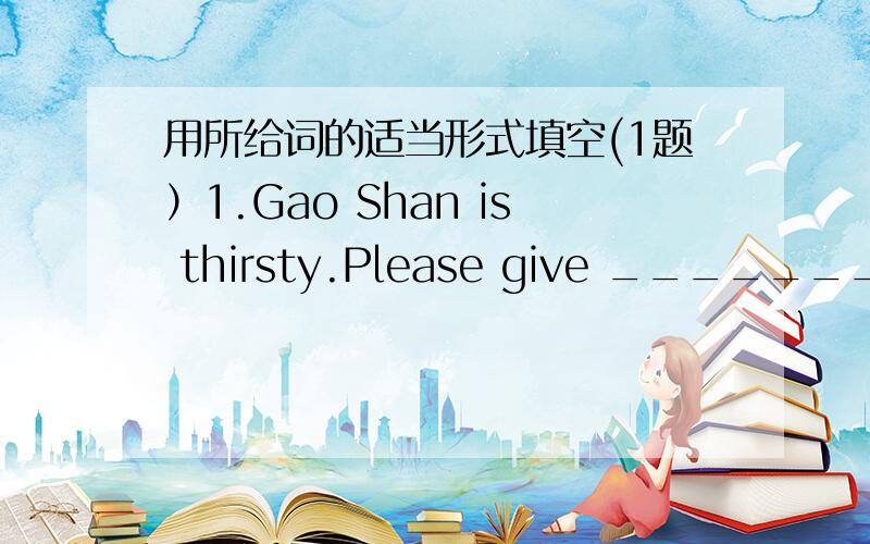 用所给词的适当形式填空(1题）1.Gao Shan is thirsty.Please give _______ (he) a glass of water.