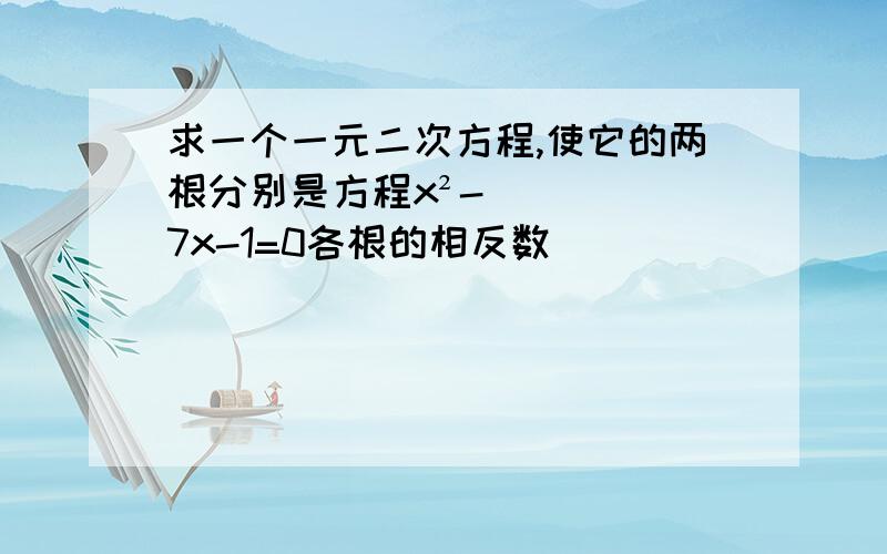 求一个一元二次方程,使它的两根分别是方程x²-7x-1=0各根的相反数