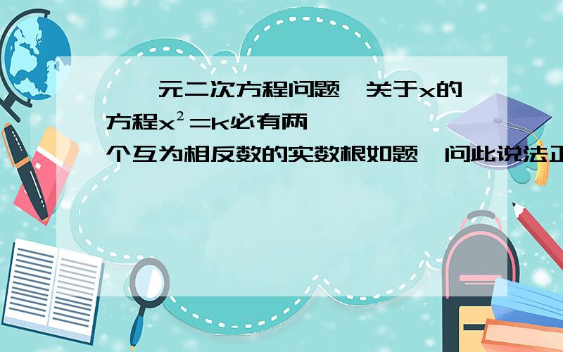 【一元二次方程问题】关于x的方程x²=k必有两个互为相反数的实数根如题,问此说法正确吗?