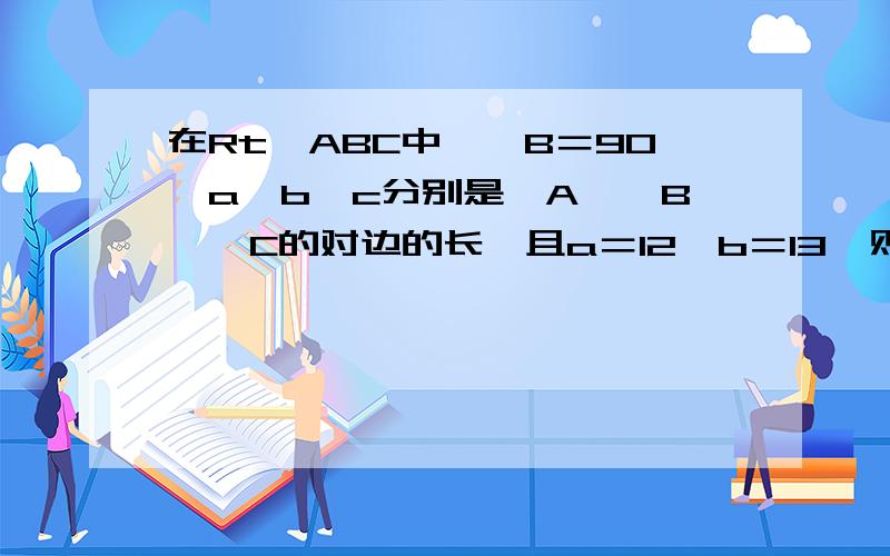 在Rt△ABC中,∠B＝90,a,b,c分别是∠A,∠B,∠C的对边的长,且a＝12,b＝13,则c的值为_____