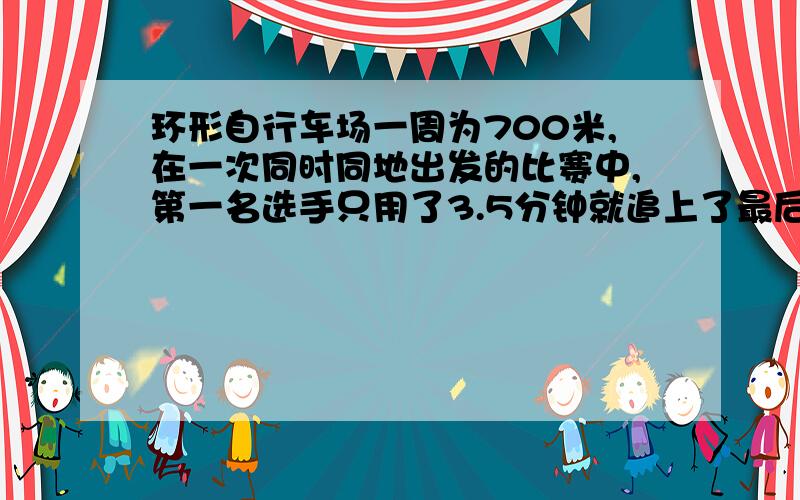 环形自行车场一周为700米,在一次同时同地出发的比赛中,第一名选手只用了3.5分钟就追上了最后一名,如果第一名的速度是最后一名速度的1.2倍,求第一名选手的速度.