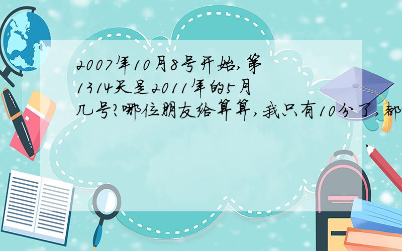 2007年10月8号开始,第1314天是2011年的5月几号?哪位朋友给算算,我只有10分了,都给你