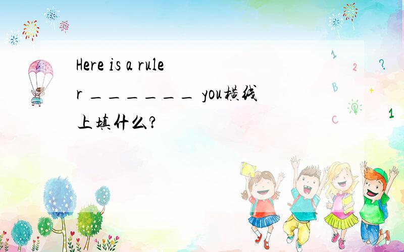 Here is a ruler ______ you横线上填什么?
