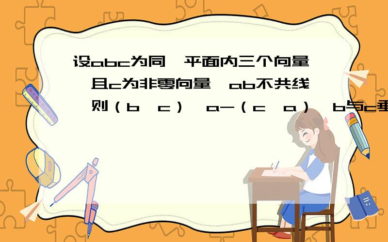 设abc为同一平面内三个向量,且c为非零向量,ab不共线,则（b*c）*a-（c*a）*b与c垂直,这句话对吗?