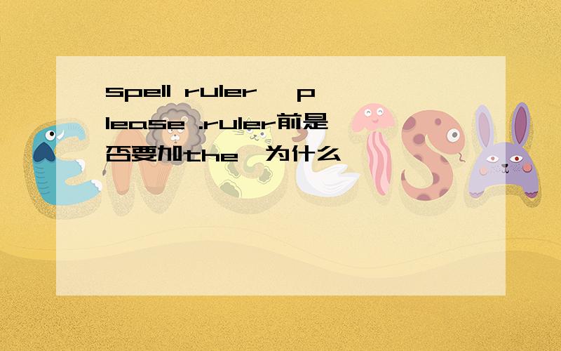 spell ruler ,please .ruler前是否要加the,为什么