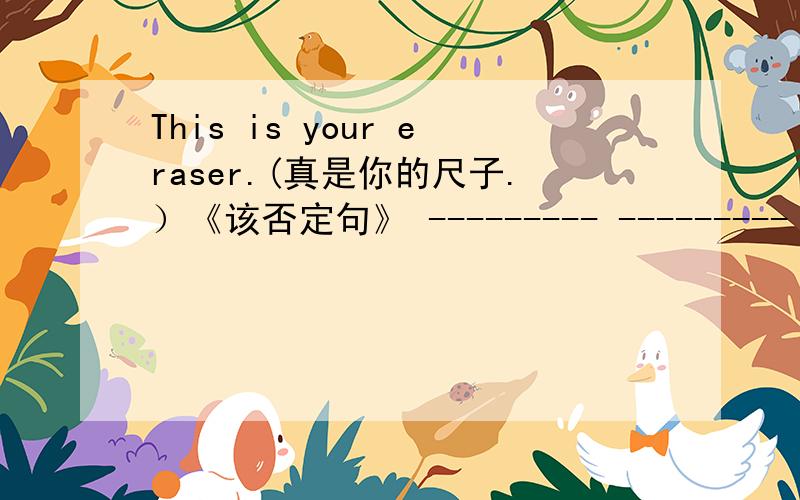 This is your eraser.(真是你的尺子.）《该否定句》 --------- --------- your eraser两天之内答出