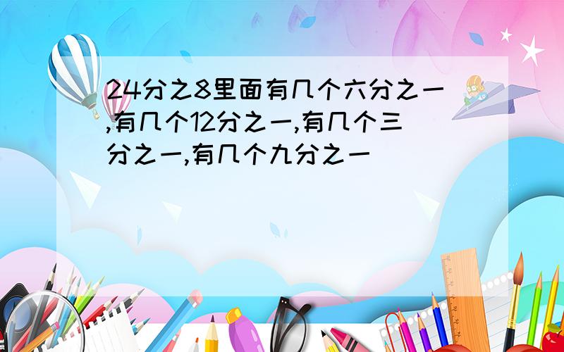 24分之8里面有几个六分之一,有几个12分之一,有几个三分之一,有几个九分之一