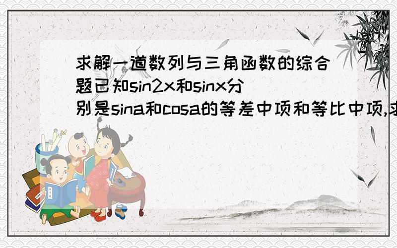 求解一道数列与三角函数的综合题已知sin2x和sinx分别是sina和cosa的等差中项和等比中项,求cos2x另外一道设点列Qn（n+1/2n,3+n/4n) ,n属于正整，试求一个半径最小的圆，使点列Qn中任何一个点不在