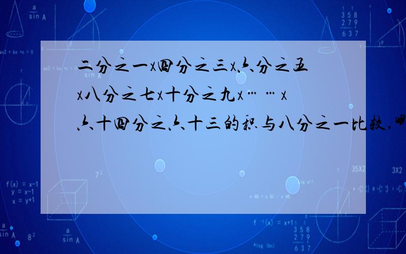 二分之一x四分之三x六分之五x八分之七x十分之九x……x六十四分之六十三的积与八分之一比较,哪个大?还有：2/3 x 4/5 x 6/7 8/9 x……120/121 积与1/11 比较,哪个小?将1234/1235,234/235,34/35,4/5按从小到