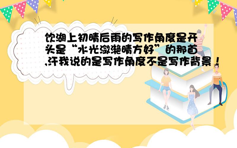 饮湖上初晴后雨的写作角度是开头是“水光潋滟晴方好”的那首,汗我说的是写作角度不是写作背景！