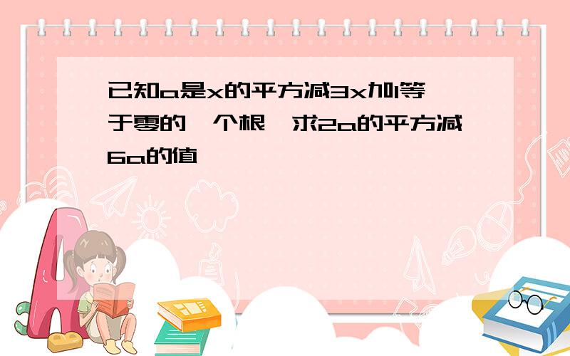 已知a是x的平方减3x加1等于零的一个根,求2a的平方减6a的值