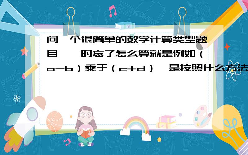 问一个很简单的数学计算类型题目,一时忘了怎么算就是例如（a-b）乘于（c+d）,是按照什么方法算的