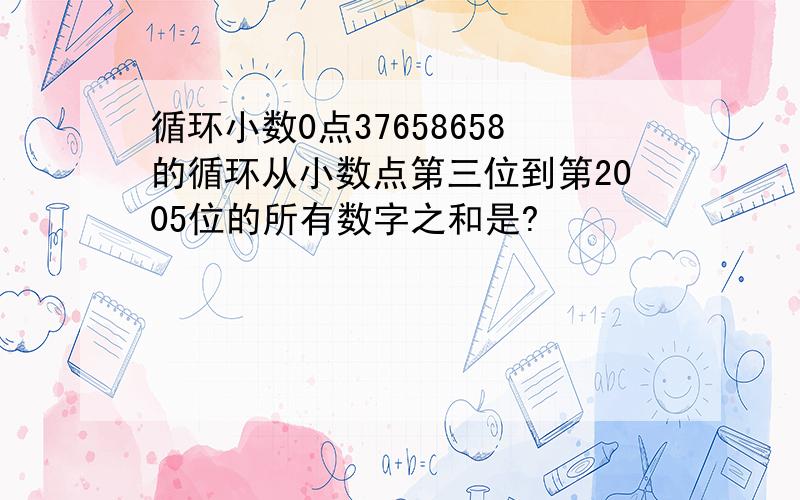 循环小数0点37658658的循环从小数点第三位到第2005位的所有数字之和是?