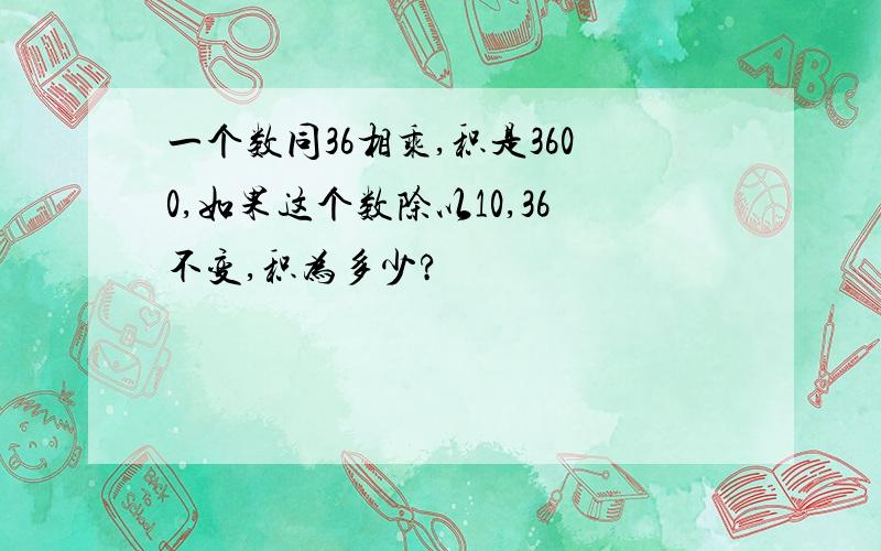 一个数同36相乘,积是3600,如果这个数除以10,36不变,积为多少?