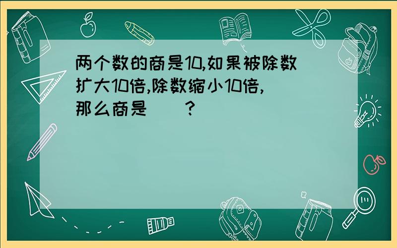 两个数的商是10,如果被除数扩大10倍,除数缩小10倍,那么商是（）?