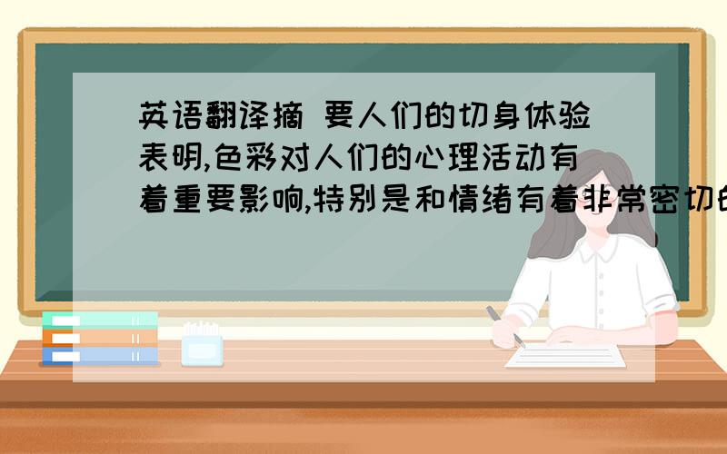 英语翻译摘 要人们的切身体验表明,色彩对人们的心理活动有着重要影响,特别是和情绪有着非常密切的关系.作为平面设计的重要组成部分,色彩是至关重要的一种表现形式.在一件平面设计作