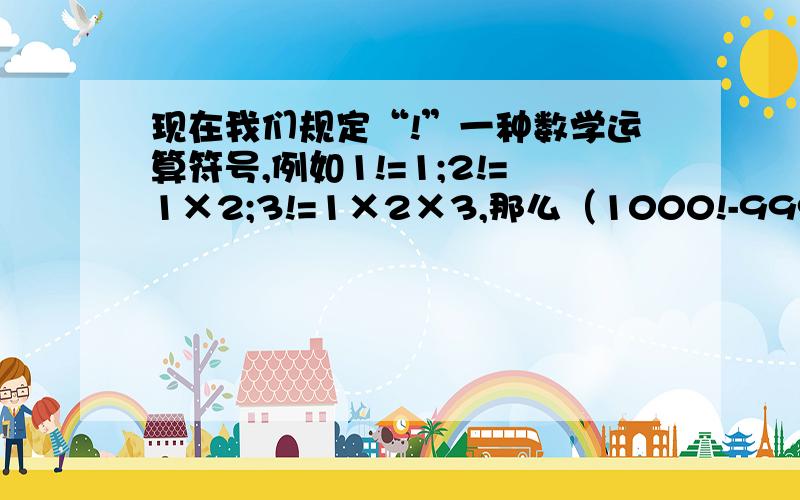 现在我们规定“!”一种数学运算符号,例如1!=1;2!=1×2;3!=1×2×3,那么（1000!-999!）÷999!的值.