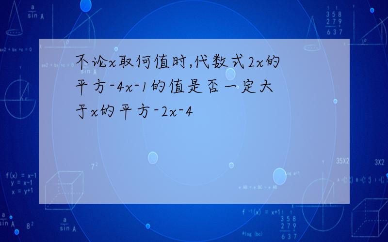 不论x取何值时,代数式2x的平方-4x-1的值是否一定大于x的平方-2x-4