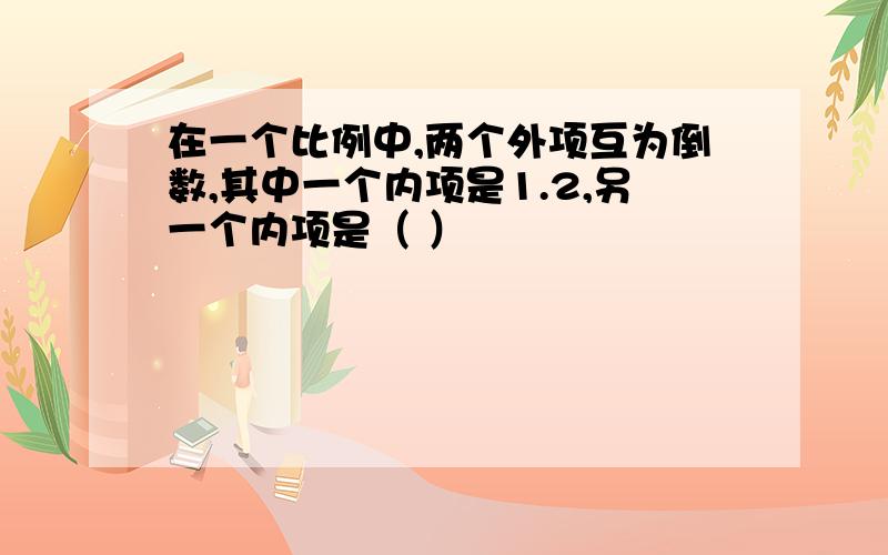 在一个比例中,两个外项互为倒数,其中一个内项是1.2,另一个内项是（ ）