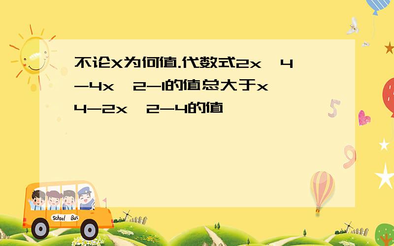 不论X为何值.代数式2x^4-4x^2-1的值总大于x^4-2x^2-4的值