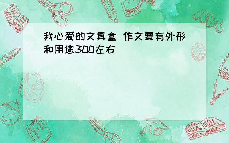 我心爱的文具盒 作文要有外形和用途300左右