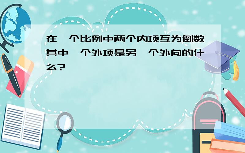 在一个比例中两个内项互为倒数其中一个外项是另一个外向的什么?