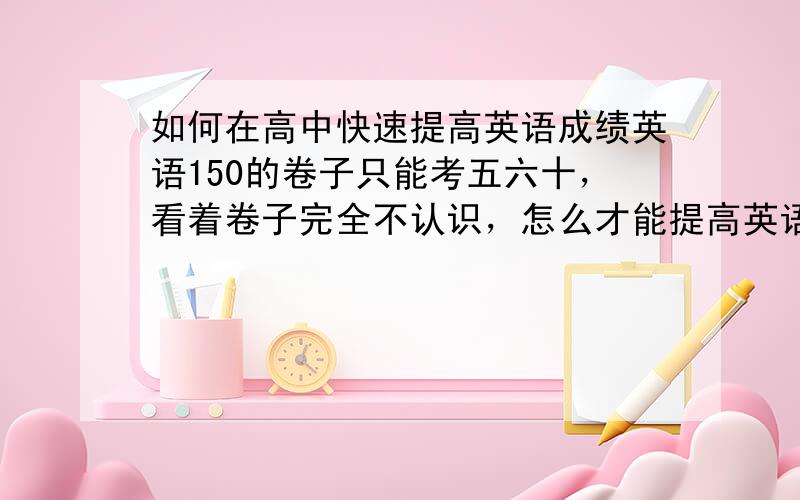 如何在高中快速提高英语成绩英语150的卷子只能考五六十，看着卷子完全不认识，怎么才能提高英语成绩呢？具体的说一下