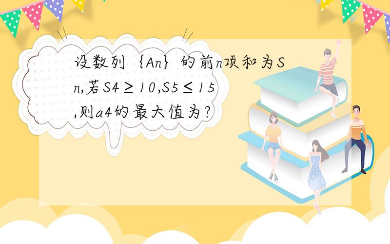 设数列｛An｝的前n项和为Sn,若S4≥10,S5≤15,则a4的最大值为?