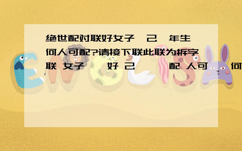 绝世配对联好女子,己酉年生,何人可配?请接下联此联为拆字联 女子——好 己酉——配 人可——何并且字的位置 也要和上句符合