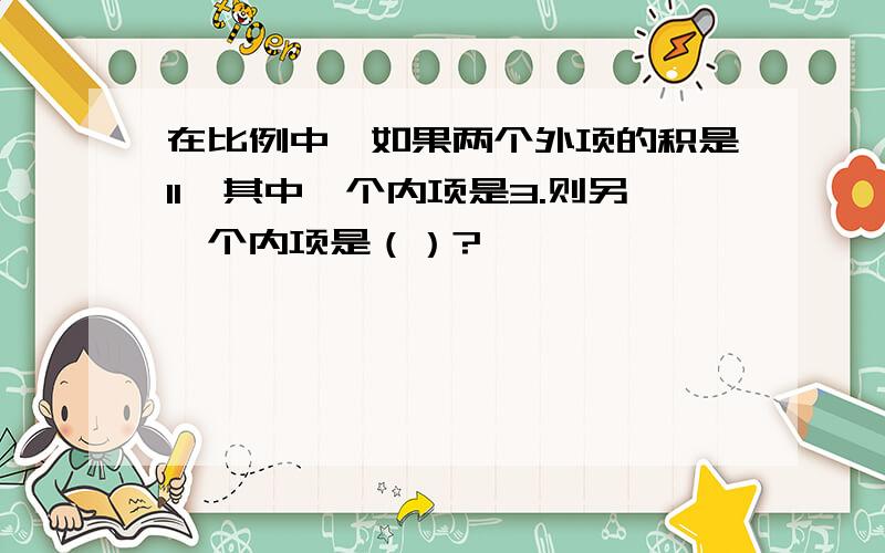 在比例中,如果两个外项的积是11,其中一个内项是3.则另一个内项是（）?