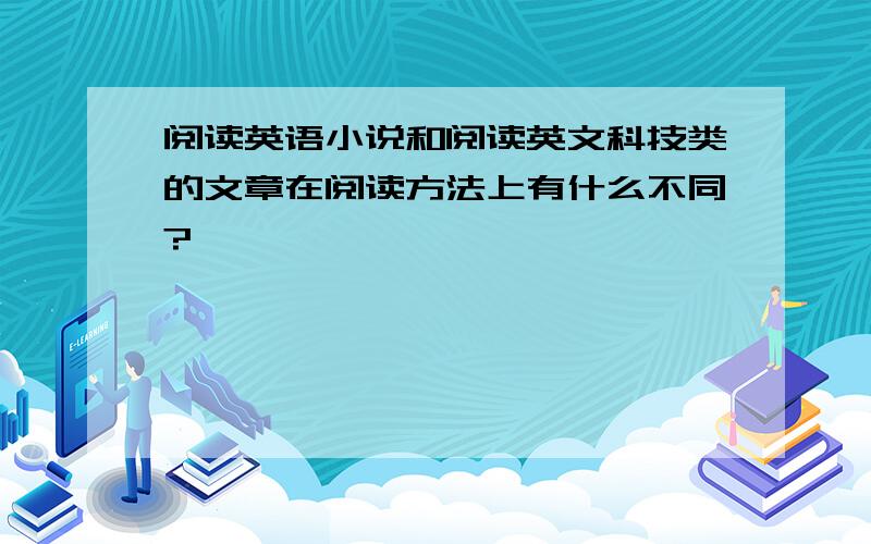 阅读英语小说和阅读英文科技类的文章在阅读方法上有什么不同?