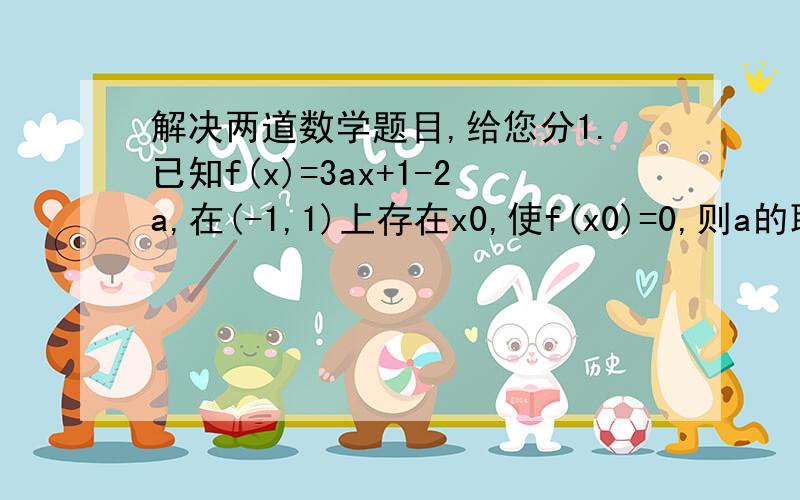 解决两道数学题目,给您分1.已知f(x)=3ax+1-2a,在(-1,1)上存在x0,使f(x0)=0,则a的取值范围是________.2.f(x)是定义在R上的奇函数,下列结论中,不正确的是(     ).A.f(x)+f(-x)=0   B.f(-x)-f(x)=-2f(x)  C.f(x).f(-x)≤0  D