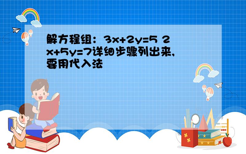 解方程组：3x+2y=5 2x+5y=7详细步骤列出来,要用代入法