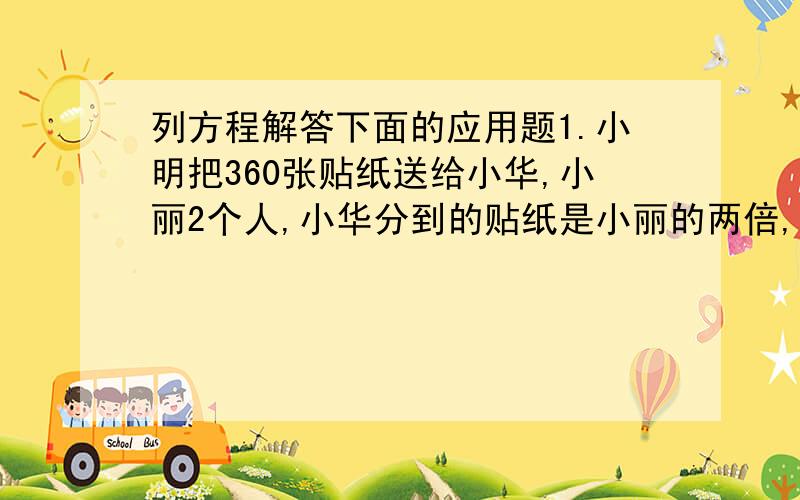 列方程解答下面的应用题1.小明把360张贴纸送给小华,小丽2个人,小华分到的贴纸是小丽的两倍,她们分别分到多少张?2.某数的5.4倍与它的4.7倍的差是6.37,求该数?3.一个数的12分之5比3.2的1.25倍还