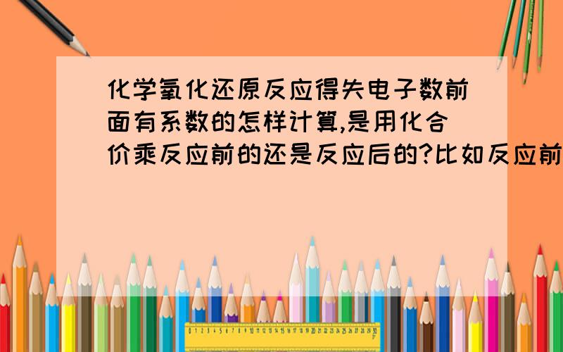 化学氧化还原反应得失电子数前面有系数的怎样计算,是用化合价乘反应前的还是反应后的?比如反应前3NA,单质钠化合价为0,反应后5NACL,化合物钠化合价为1,那么反应是化合价升高一价,那么再