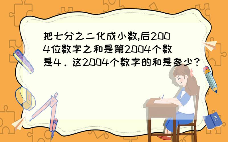 把七分之二化成小数,后2004位数字之和是第2004个数是4。这2004个数字的和是多少？