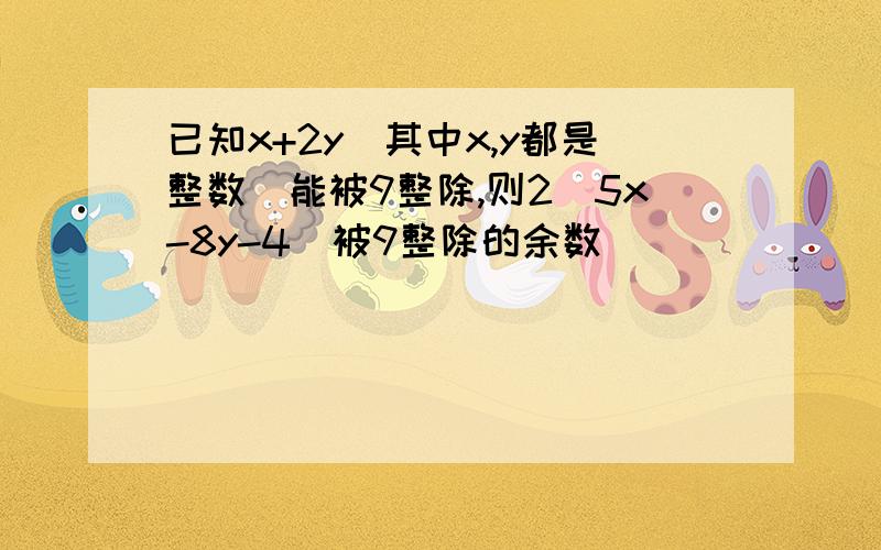 已知x+2y(其中x,y都是整数）能被9整除,则2（5x-8y-4)被9整除的余数