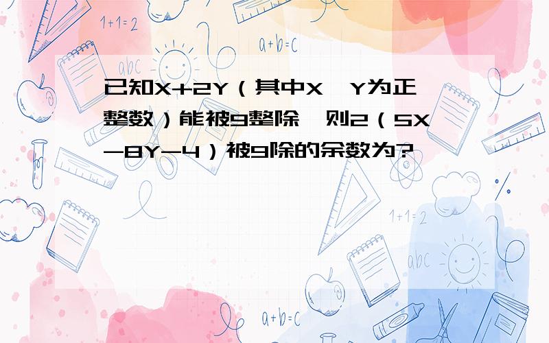 已知X+2Y（其中X,Y为正整数）能被9整除,则2（5X-8Y-4）被9除的余数为?