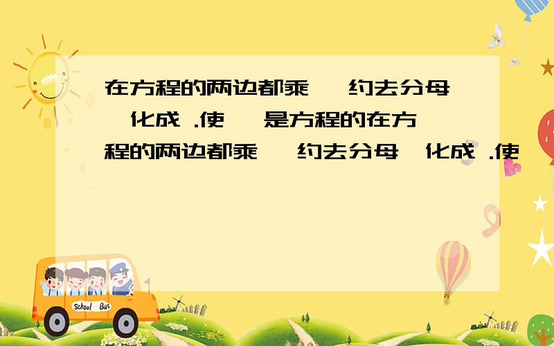 在方程的两边都乘 ,约去分母,化成 .使 ,是方程的在方程的两边都乘 ,约去分母,化成 .使 ,是方程的