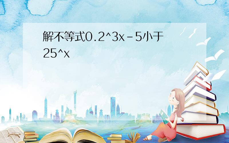 解不等式0.2^3x-5小于25^x