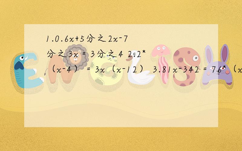 1.0.6x+5分之2x-7分之3x＝3分之4 2.2*（x-4）＝3x（x-12） 3.81x-342＝76*（x-2） 4.7.8x-4＝2.8x+6