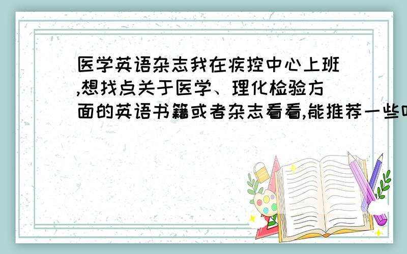 医学英语杂志我在疾控中心上班,想找点关于医学、理化检验方面的英语书籍或者杂志看看,能推荐一些吗?